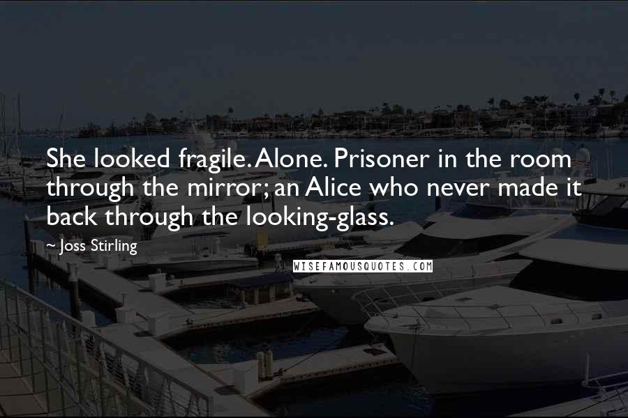 Joss Stirling Quotes: She looked fragile. Alone. Prisoner in the room through the mirror; an Alice who never made it back through the looking-glass.