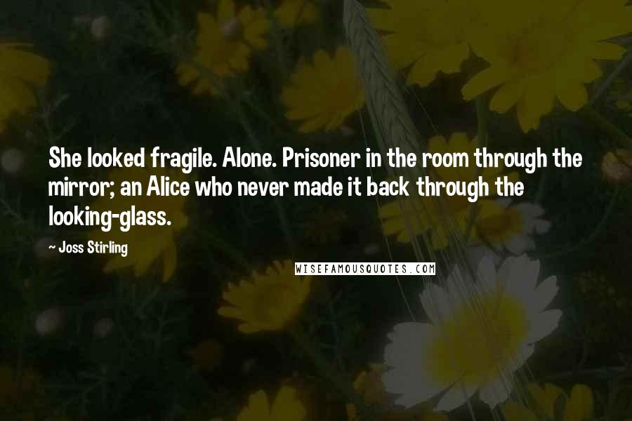 Joss Stirling Quotes: She looked fragile. Alone. Prisoner in the room through the mirror; an Alice who never made it back through the looking-glass.