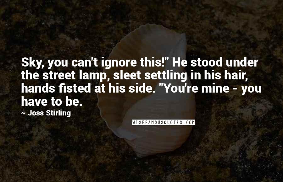 Joss Stirling Quotes: Sky, you can't ignore this!" He stood under the street lamp, sleet settling in his hair, hands fisted at his side. "You're mine - you have to be.