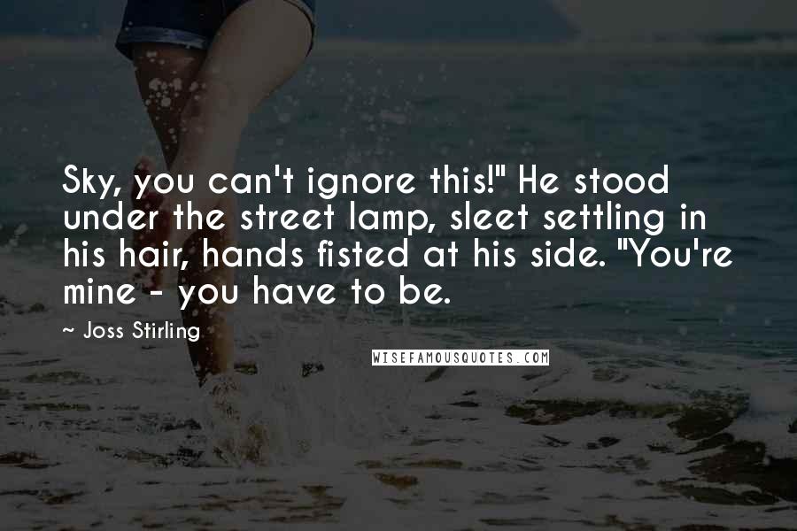 Joss Stirling Quotes: Sky, you can't ignore this!" He stood under the street lamp, sleet settling in his hair, hands fisted at his side. "You're mine - you have to be.