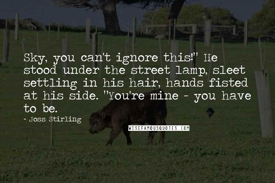 Joss Stirling Quotes: Sky, you can't ignore this!" He stood under the street lamp, sleet settling in his hair, hands fisted at his side. "You're mine - you have to be.