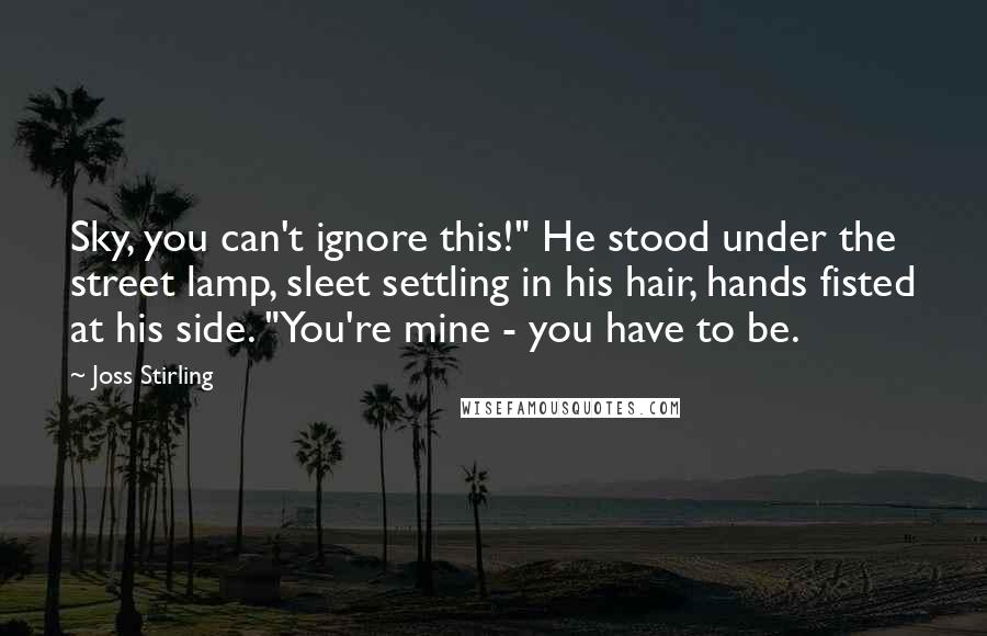 Joss Stirling Quotes: Sky, you can't ignore this!" He stood under the street lamp, sleet settling in his hair, hands fisted at his side. "You're mine - you have to be.