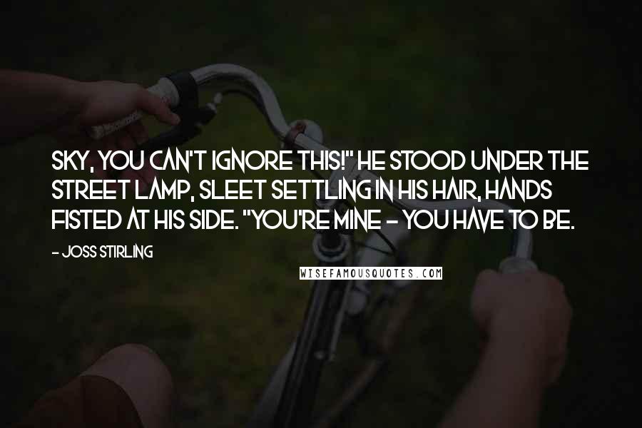 Joss Stirling Quotes: Sky, you can't ignore this!" He stood under the street lamp, sleet settling in his hair, hands fisted at his side. "You're mine - you have to be.