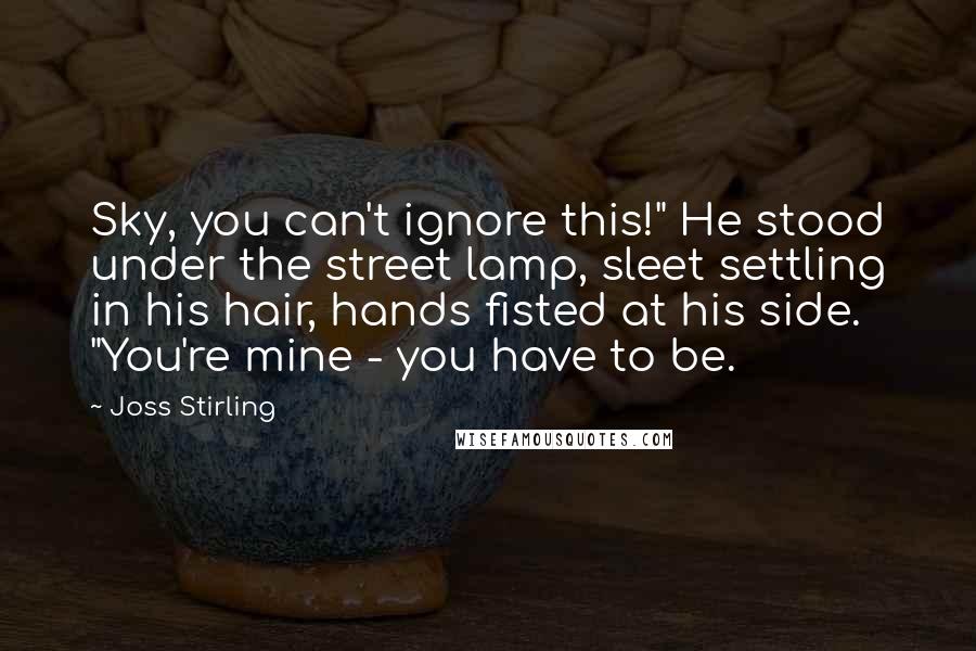 Joss Stirling Quotes: Sky, you can't ignore this!" He stood under the street lamp, sleet settling in his hair, hands fisted at his side. "You're mine - you have to be.