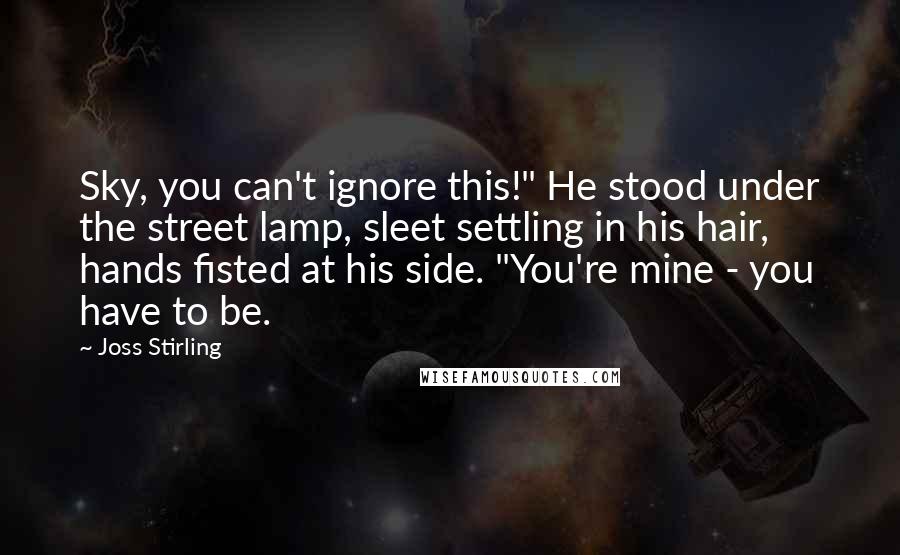 Joss Stirling Quotes: Sky, you can't ignore this!" He stood under the street lamp, sleet settling in his hair, hands fisted at his side. "You're mine - you have to be.