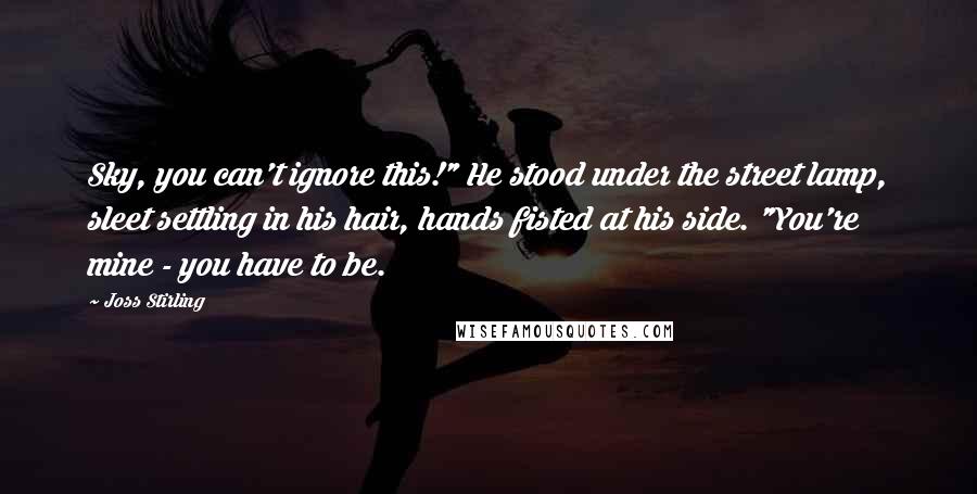 Joss Stirling Quotes: Sky, you can't ignore this!" He stood under the street lamp, sleet settling in his hair, hands fisted at his side. "You're mine - you have to be.