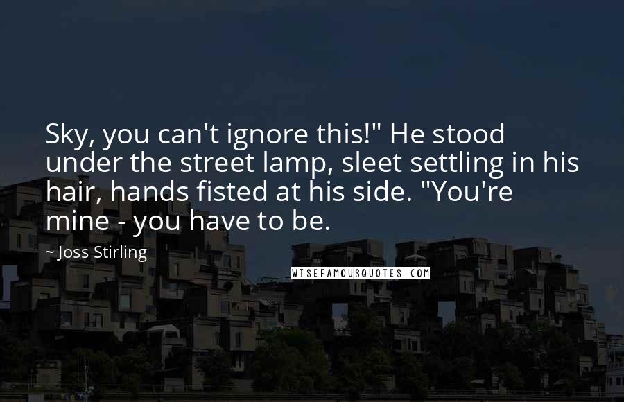 Joss Stirling Quotes: Sky, you can't ignore this!" He stood under the street lamp, sleet settling in his hair, hands fisted at his side. "You're mine - you have to be.