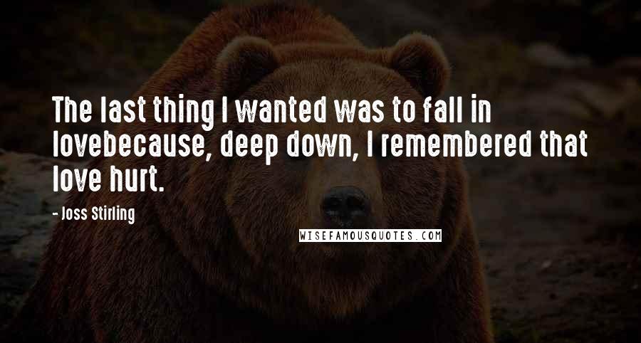 Joss Stirling Quotes: The last thing I wanted was to fall in lovebecause, deep down, I remembered that love hurt.