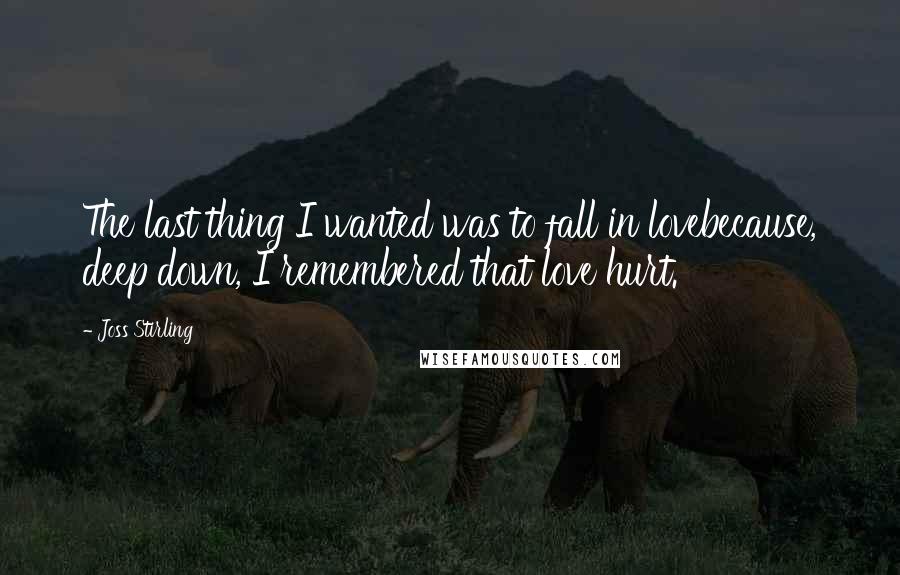 Joss Stirling Quotes: The last thing I wanted was to fall in lovebecause, deep down, I remembered that love hurt.