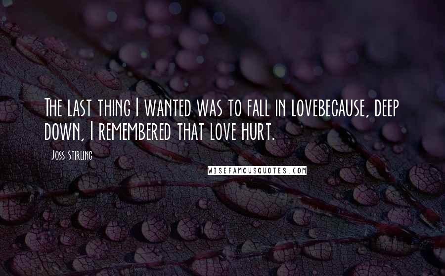 Joss Stirling Quotes: The last thing I wanted was to fall in lovebecause, deep down, I remembered that love hurt.