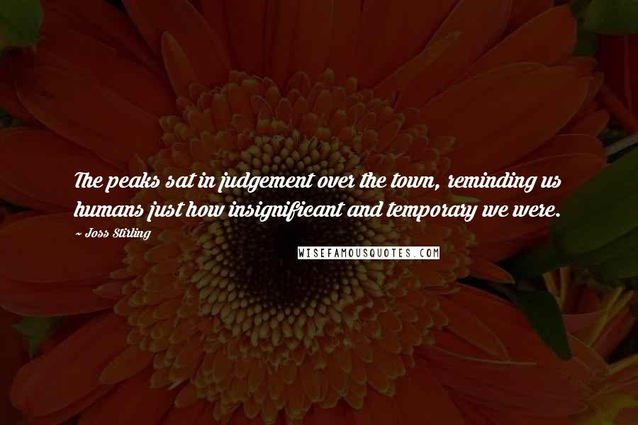 Joss Stirling Quotes: The peaks sat in judgement over the town, reminding us humans just how insignificant and temporary we were.