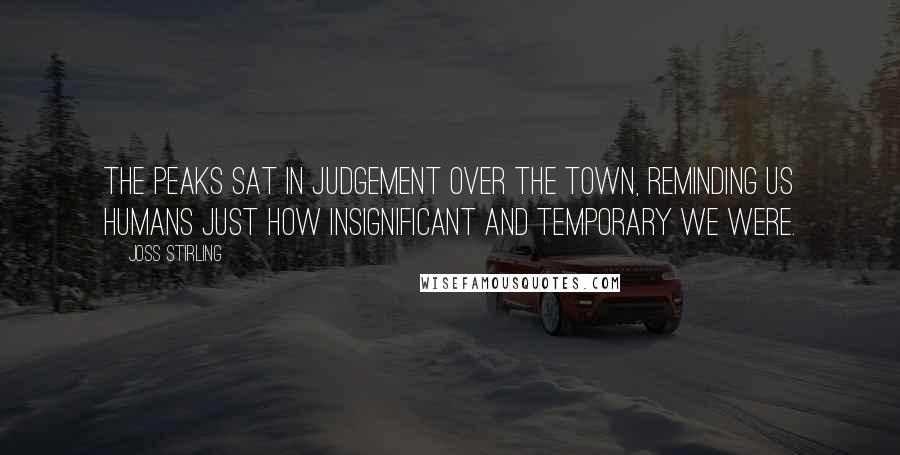 Joss Stirling Quotes: The peaks sat in judgement over the town, reminding us humans just how insignificant and temporary we were.