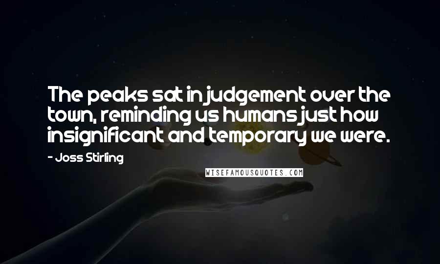 Joss Stirling Quotes: The peaks sat in judgement over the town, reminding us humans just how insignificant and temporary we were.