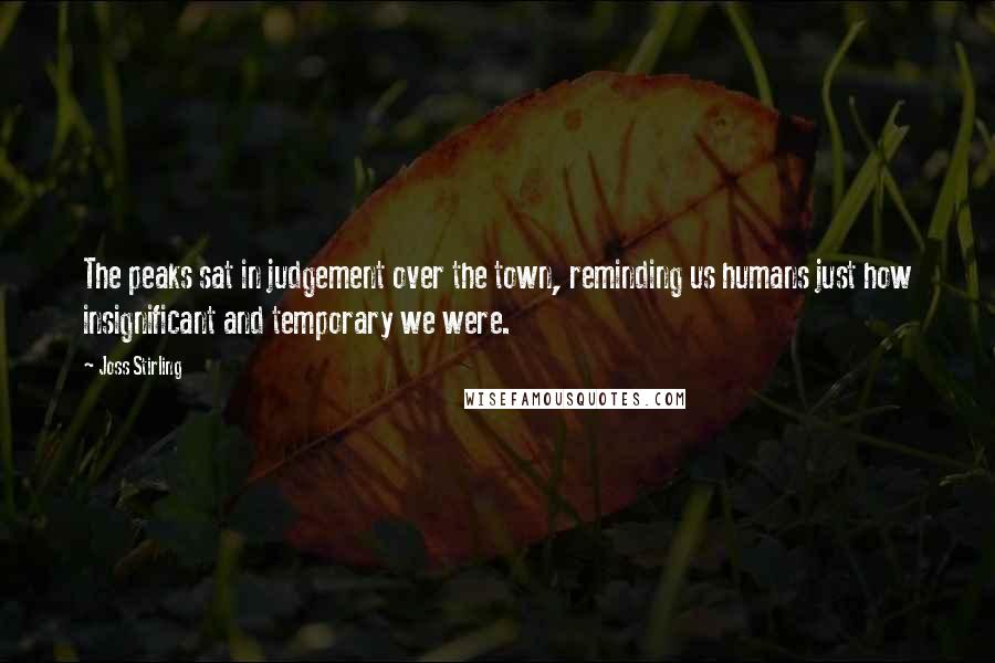 Joss Stirling Quotes: The peaks sat in judgement over the town, reminding us humans just how insignificant and temporary we were.