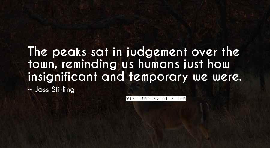 Joss Stirling Quotes: The peaks sat in judgement over the town, reminding us humans just how insignificant and temporary we were.