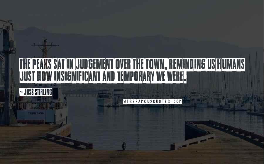 Joss Stirling Quotes: The peaks sat in judgement over the town, reminding us humans just how insignificant and temporary we were.