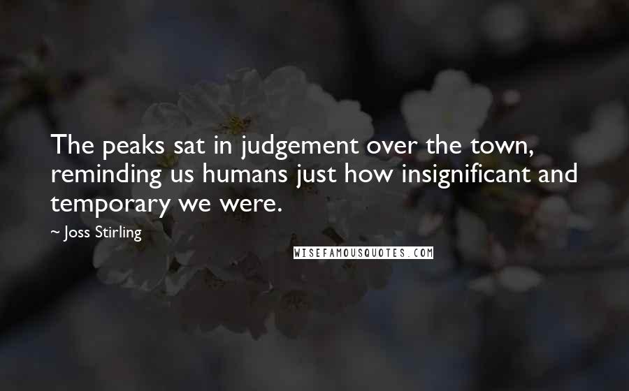 Joss Stirling Quotes: The peaks sat in judgement over the town, reminding us humans just how insignificant and temporary we were.