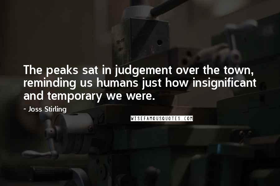 Joss Stirling Quotes: The peaks sat in judgement over the town, reminding us humans just how insignificant and temporary we were.