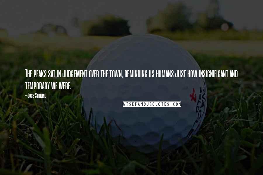 Joss Stirling Quotes: The peaks sat in judgement over the town, reminding us humans just how insignificant and temporary we were.
