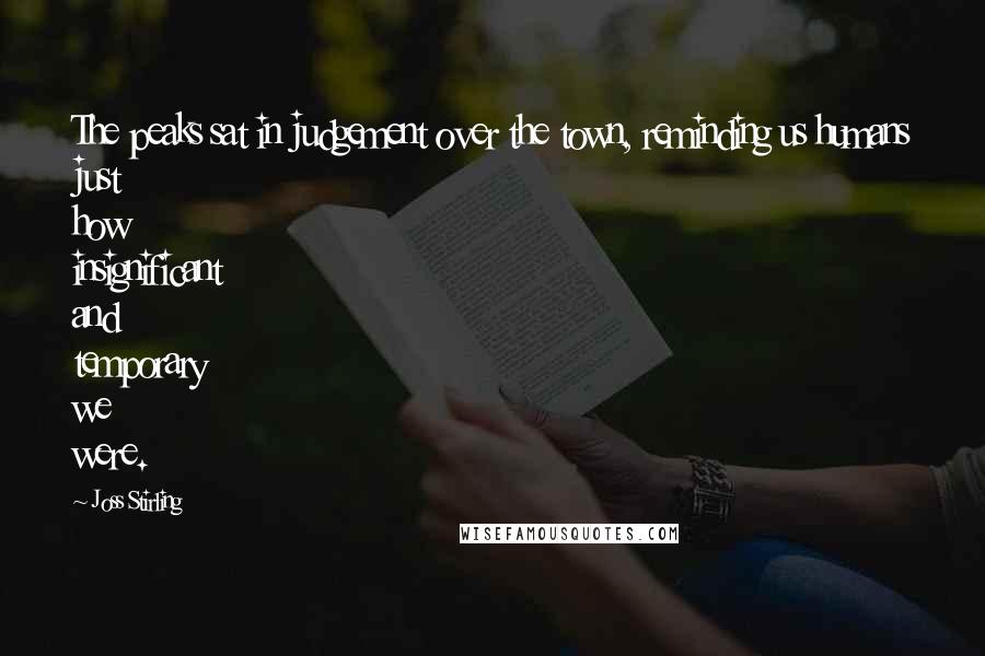 Joss Stirling Quotes: The peaks sat in judgement over the town, reminding us humans just how insignificant and temporary we were.