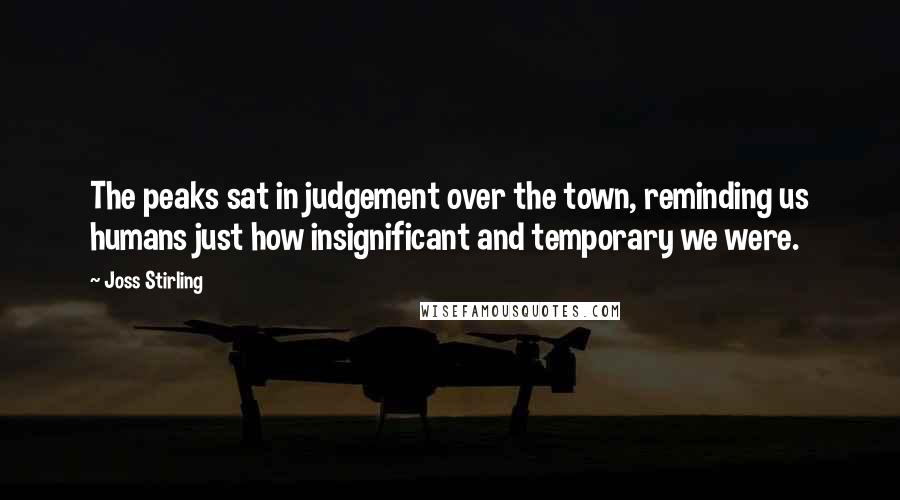 Joss Stirling Quotes: The peaks sat in judgement over the town, reminding us humans just how insignificant and temporary we were.