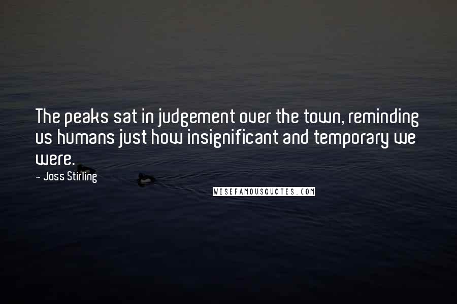 Joss Stirling Quotes: The peaks sat in judgement over the town, reminding us humans just how insignificant and temporary we were.