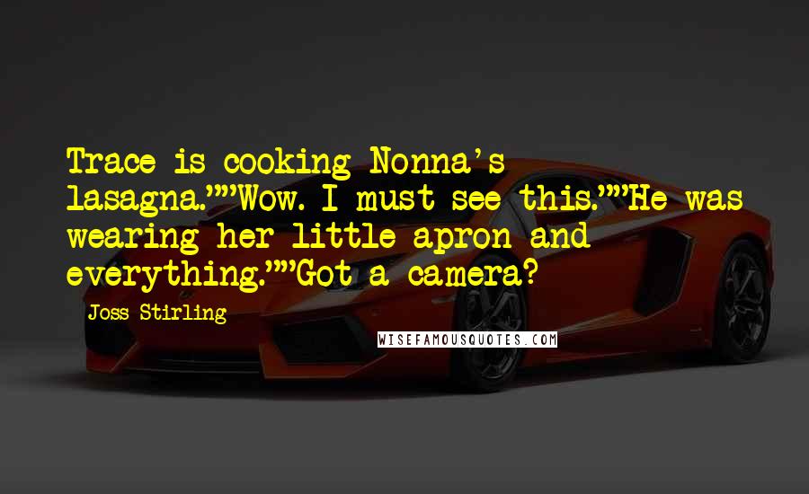 Joss Stirling Quotes: Trace is cooking Nonna's lasagna.""Wow. I must see this.""He was wearing her little apron and everything.""Got a camera?