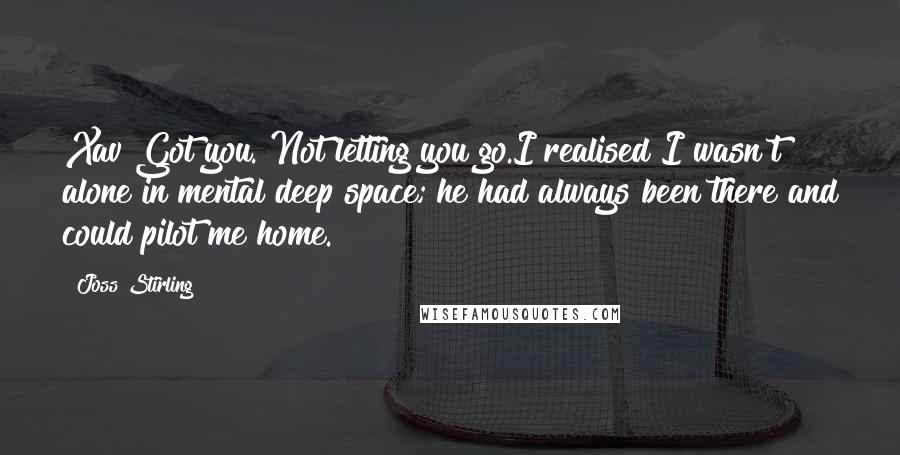 Joss Stirling Quotes: Xav!Got you. Not letting you go.I realised I wasn't alone in mental deep space; he had always been there and could pilot me home.