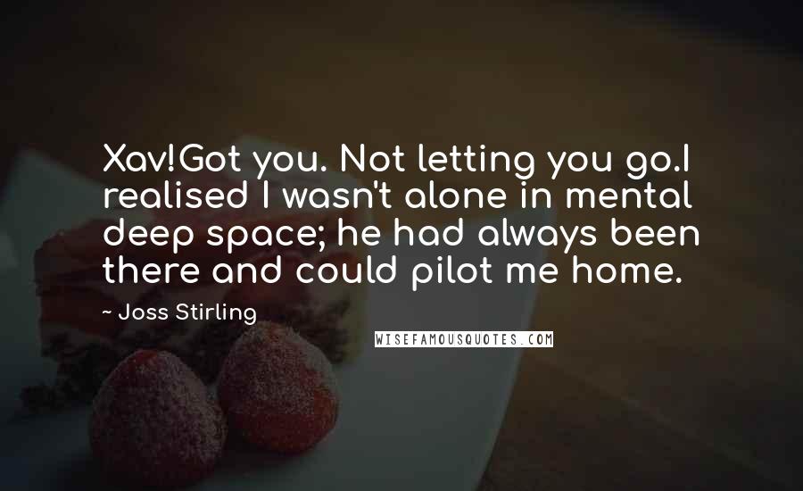 Joss Stirling Quotes: Xav!Got you. Not letting you go.I realised I wasn't alone in mental deep space; he had always been there and could pilot me home.