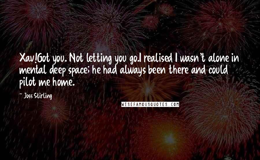 Joss Stirling Quotes: Xav!Got you. Not letting you go.I realised I wasn't alone in mental deep space; he had always been there and could pilot me home.