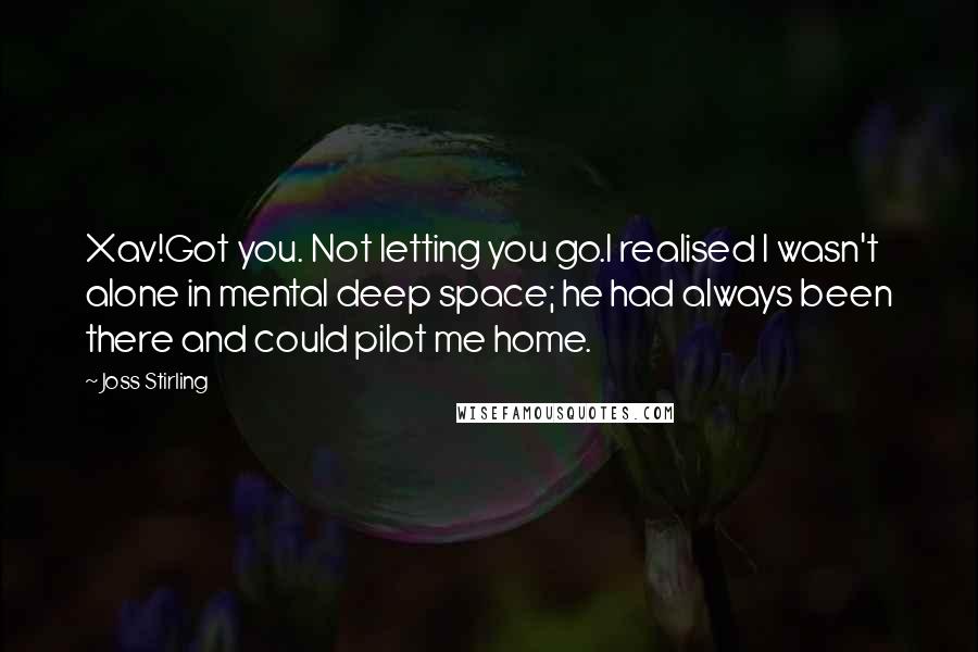 Joss Stirling Quotes: Xav!Got you. Not letting you go.I realised I wasn't alone in mental deep space; he had always been there and could pilot me home.