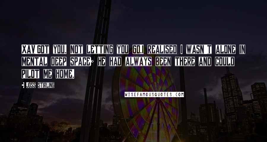 Joss Stirling Quotes: Xav!Got you. Not letting you go.I realised I wasn't alone in mental deep space; he had always been there and could pilot me home.