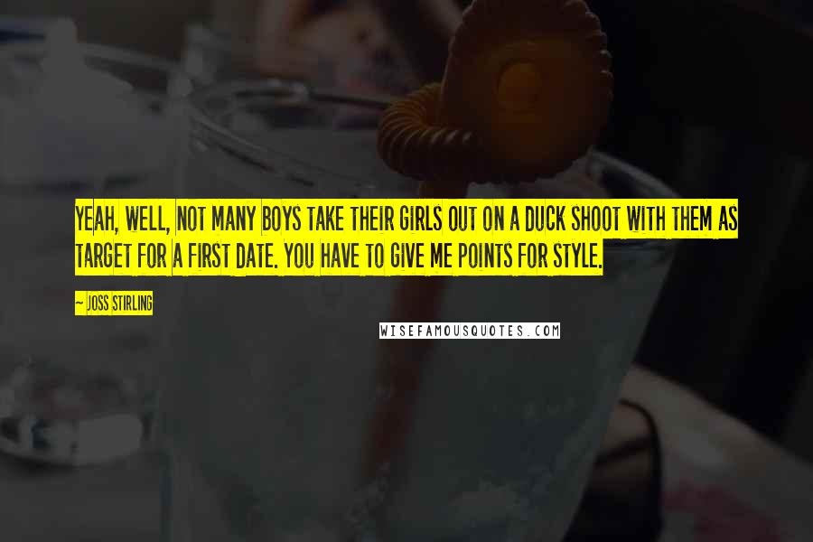 Joss Stirling Quotes: Yeah, well, not many boys take their girls out on a duck shoot with them as target for a first date. You have to give me points for style.