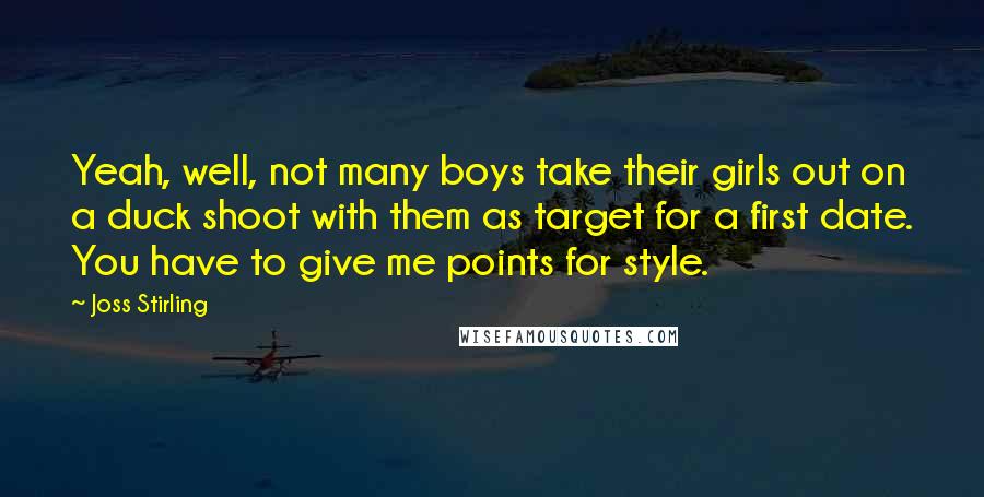 Joss Stirling Quotes: Yeah, well, not many boys take their girls out on a duck shoot with them as target for a first date. You have to give me points for style.