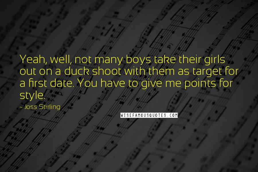 Joss Stirling Quotes: Yeah, well, not many boys take their girls out on a duck shoot with them as target for a first date. You have to give me points for style.