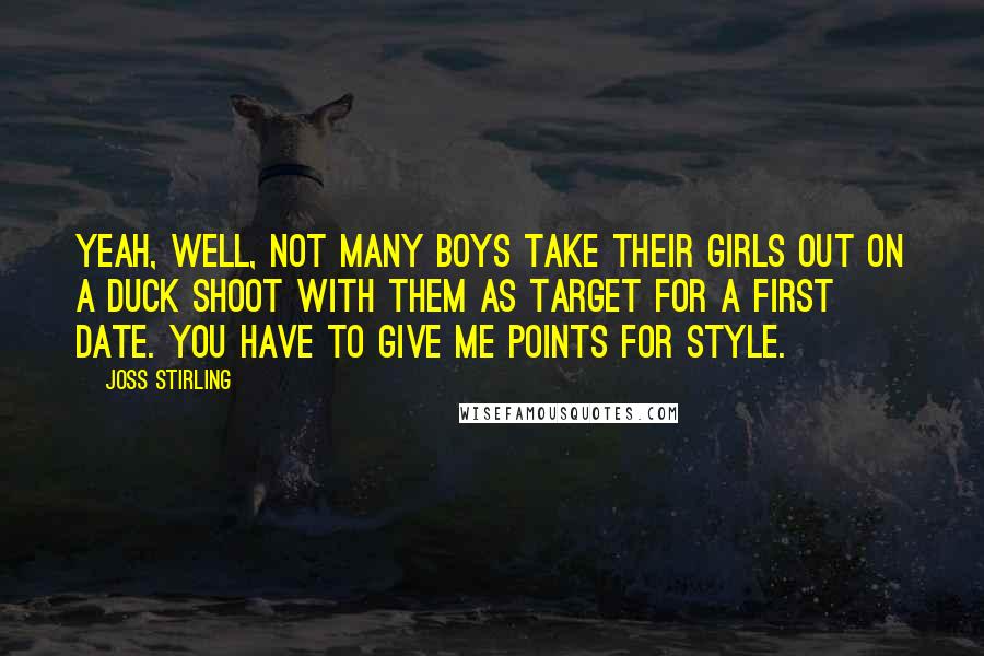 Joss Stirling Quotes: Yeah, well, not many boys take their girls out on a duck shoot with them as target for a first date. You have to give me points for style.