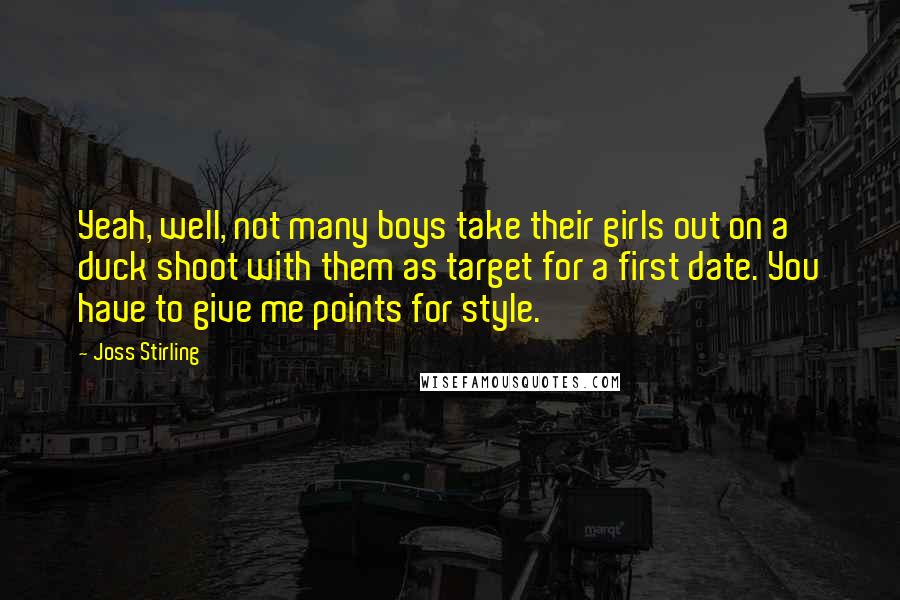 Joss Stirling Quotes: Yeah, well, not many boys take their girls out on a duck shoot with them as target for a first date. You have to give me points for style.