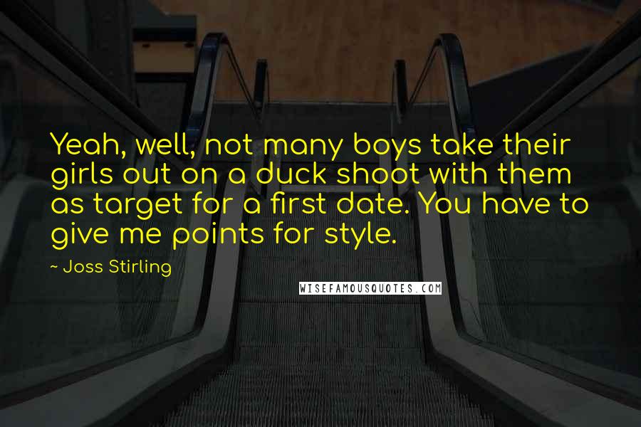 Joss Stirling Quotes: Yeah, well, not many boys take their girls out on a duck shoot with them as target for a first date. You have to give me points for style.