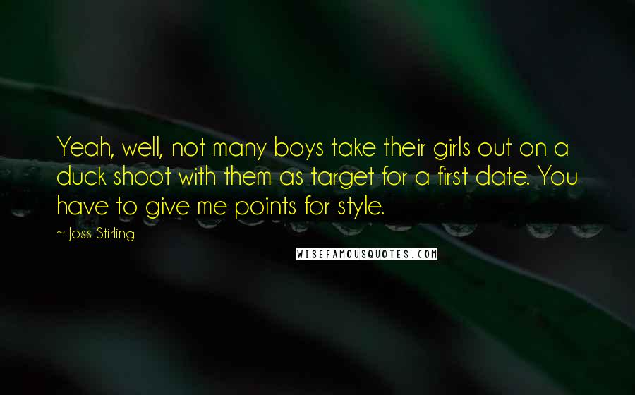 Joss Stirling Quotes: Yeah, well, not many boys take their girls out on a duck shoot with them as target for a first date. You have to give me points for style.