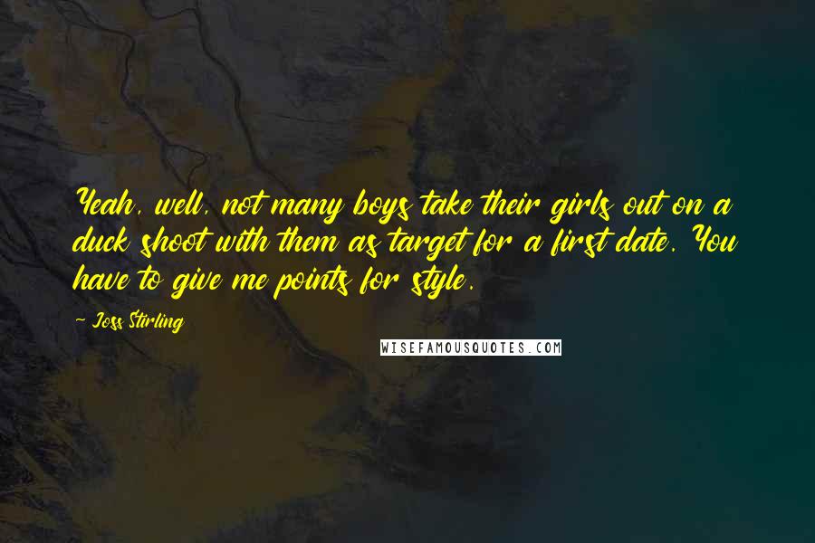 Joss Stirling Quotes: Yeah, well, not many boys take their girls out on a duck shoot with them as target for a first date. You have to give me points for style.