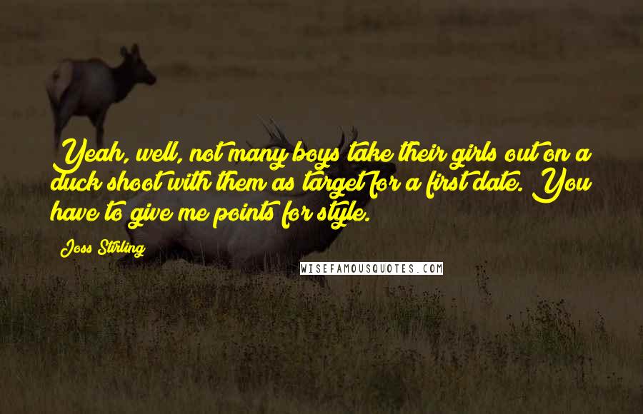 Joss Stirling Quotes: Yeah, well, not many boys take their girls out on a duck shoot with them as target for a first date. You have to give me points for style.