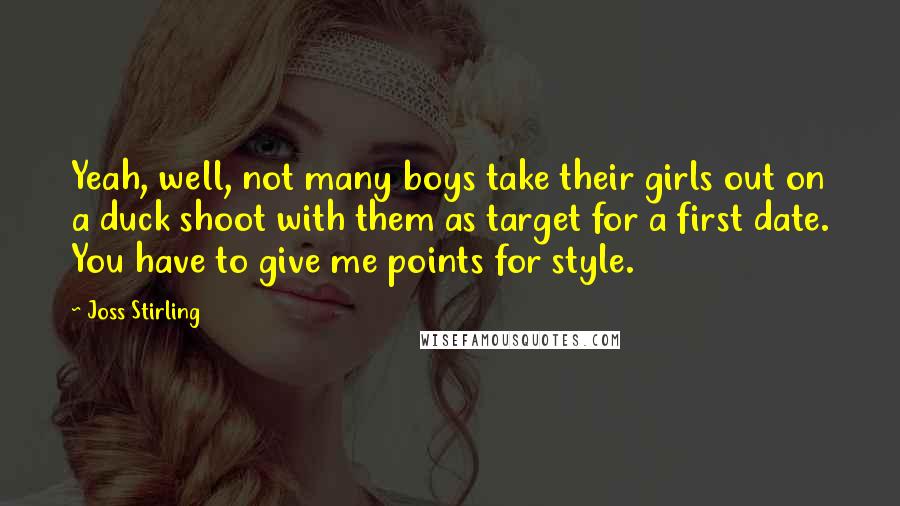 Joss Stirling Quotes: Yeah, well, not many boys take their girls out on a duck shoot with them as target for a first date. You have to give me points for style.