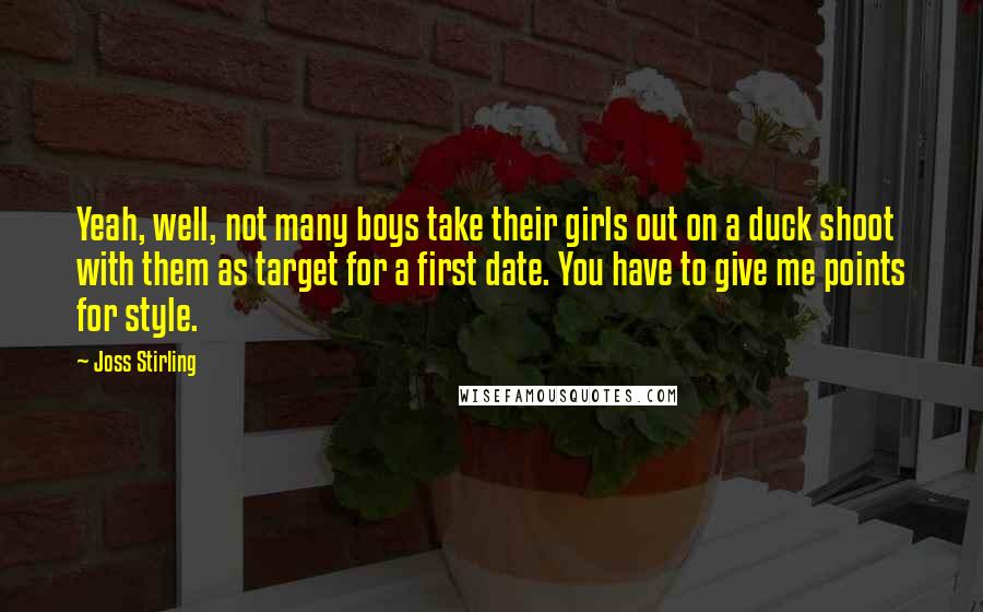 Joss Stirling Quotes: Yeah, well, not many boys take their girls out on a duck shoot with them as target for a first date. You have to give me points for style.