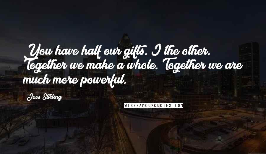Joss Stirling Quotes: You have half our gifts. I the other. Together we make a whole. Together we are much more powerful.
