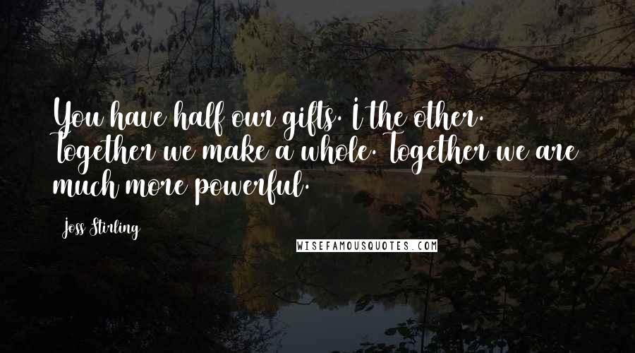 Joss Stirling Quotes: You have half our gifts. I the other. Together we make a whole. Together we are much more powerful.