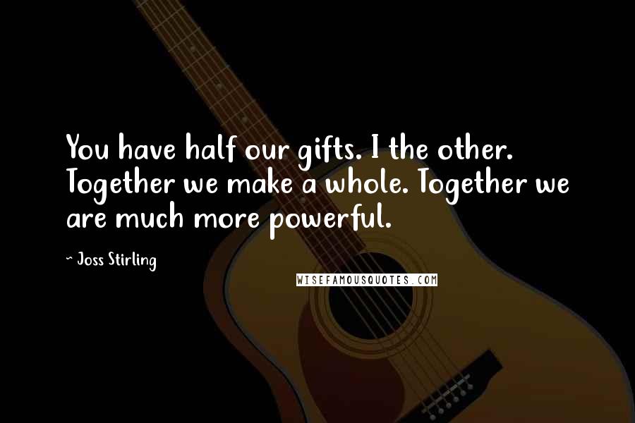 Joss Stirling Quotes: You have half our gifts. I the other. Together we make a whole. Together we are much more powerful.