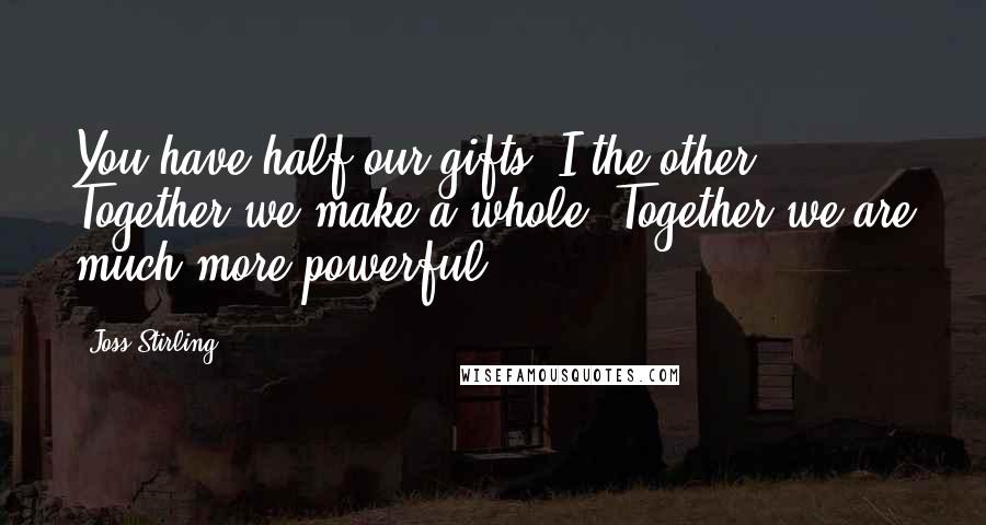 Joss Stirling Quotes: You have half our gifts. I the other. Together we make a whole. Together we are much more powerful.