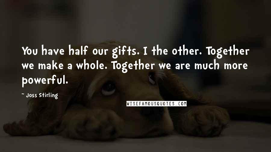 Joss Stirling Quotes: You have half our gifts. I the other. Together we make a whole. Together we are much more powerful.