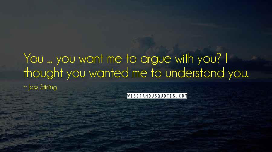 Joss Stirling Quotes: You ... you want me to argue with you? I thought you wanted me to understand you.