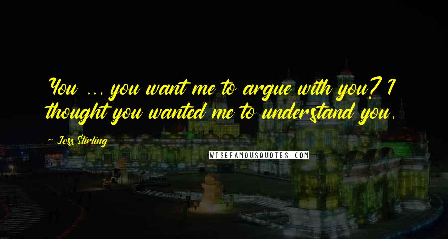 Joss Stirling Quotes: You ... you want me to argue with you? I thought you wanted me to understand you.